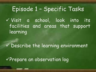 Episode 1 – Specific Tasks
 Visit a school, look into its
facilities and areas that support
learning
 Describe the learning environment

Prepare an observation log

 