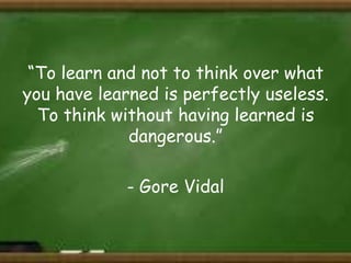 “To learn and not to think over what
you have learned is perfectly useless.
To think without having learned is
dangerous.”
- Gore Vidal

 