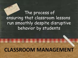 The process of
ensuring that classroom lessons
run smoothly despite disruptive
behavior by students

CLASSROOM MANAGEMENT

 