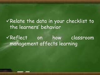 Relate the data in your checklist to
the learners’ behavior
Reflect
on
how
classroom
management affects learning

 