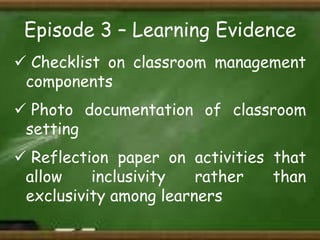 Episode 3 – Learning Evidence
 Checklist on classroom management
components
 Photo documentation of classroom
setting
 Reflection paper on activities that
allow
inclusivity
rather
than
exclusivity among learners

 