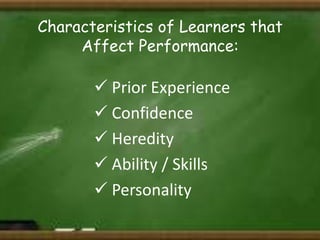 Characteristics of Learners that
Affect Performance:

 Prior Experience
 Confidence
 Heredity
 Ability / Skills
 Personality

 