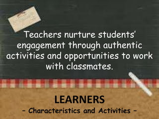 Teachers nurture students’
engagement through authentic
activities and opportunities to work
with classmates.

LEARNERS

– Characteristics and Activities –

 
