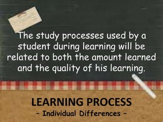 The study processes used by a
student during learning will be
related to both the amount learned
and the quality of his learning.

LEARNING PROCESS
– Individual Differences –

 
