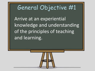 General Objective #1
Arrive at an experiential
knowledge and understanding
of the principles of teaching
and learning.

 