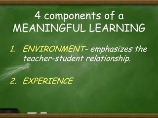 4 components of a
MEANINGFUL LEARNING
1. ENVIRONMENT- emphasizes the
teacher-student relationship.
2. EXPERIENCE

 