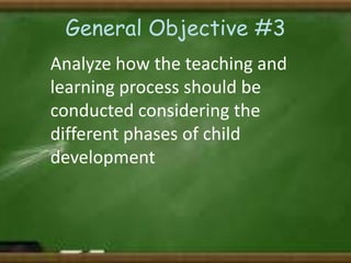 General Objective #3
Analyze how the teaching and
learning process should be
conducted considering the
different phases of child
development

 
