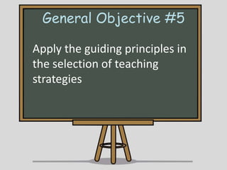 General Objective #5
Apply the guiding principles in
the selection of teaching
strategies

 