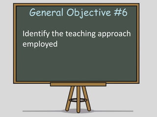 General Objective #6
Identify the teaching approach
employed

 