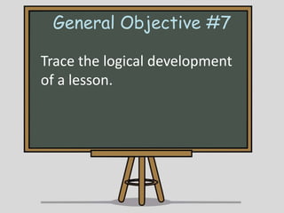 General Objective #7
Trace the logical development
of a lesson.

 