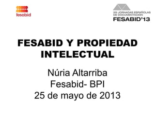 FESABID Y PROPIEDAD
INTELECTUAL
Núria Altarriba
Fesabid- BPI
25 de mayo de 2013
 