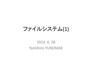 ファイルシステム(1)
2014. 6. 28
Yoshihiro YUNOMAE
 