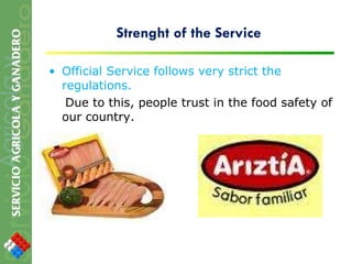 Strenght of the Service Official Service follows very strict the regulations.  Due to this, people trust in the food safety of our country. 