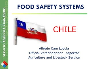 FOOD SAFETY SYSTEMS CHILE Alfredo Cam Loyola Official Veterinariarian Inspector Agriculture and Livestock Service 