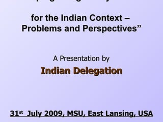 “ Developing a Regulatory Framework  for the Indian Context –  Problems and Perspectives” A Presentation by Indian Delegation 31 st   July 2009, MSU, East Lansing, USA 