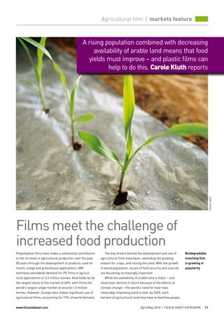 Agricultural film | markets feature



                                                 A rising population combined with decreasing
                                                      availability of arable land means that food
                                                   yields must improve – and plastic films can
                                                            help to do this. Carole Kluth reports




                                                                                                                                               photo: basf




Films meet the challenge of
increased food production
Polyethylene films have made a substantial contribution          The key drivers behind the development and use of        Biodegradable
to the increase in agricultural production over the past      agricultural films have been: extending the growing         mulching film
50 years through the development of products used for         season for crops; and raising the yield. With the growth    is growing in
mulch, silage and greenhouse applications. AMI                in world population, issues of food security and scarcity   popularity
estimates worldwide demand for PE films in agricul-           are becoming increasingly important.
tural applications at 3.6 million tonnes. Asia holds by far      While the availability of arable land is static – and
the largest share of the market at 60%, with China the        could even decline in future because of the effects of
world’s largest single market at around 1.5 million           climate change – the world’s need for food rises
tonnes. However, Europe also makes significant use of         inexorably. Improving yield is vital: by 2025, each
agricultural films, accounting for 19% of world demand.       hectare of agricultural land may have to feed five people


www.filmandsheet.com                                                                       April/May 2010 | film  sheet EXTRUSION       11
 