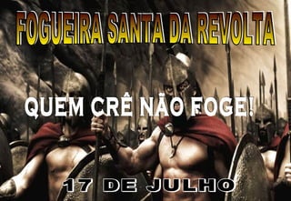 FOGUEIRA SANTA DA REVOLTA QUEM CRÊ NÃO FOGE! 17 DE JULHO 