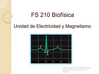 FS 210 Biofísica  Unidad de Electricidad y Magnetismo 1 Notas Preparadas Por Ramón Enrique Chávez para el Curso de FS 210 Biofísica 