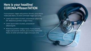 Here is your headline/
CORONA-PResenTATION
Fusce posuere, magna sed pulvinar ultricies, purus lectus
malesuada libero, sit amet commodo magna quis urna.
 Lorem ipsum dolor sit amet, consectetuer adipiscing
elit. Maecenas porttitor congue massa.
 Lorem ipsum dolor sit amet, consectetuer
adipiscing elit.
 Maecenas porttitor congue massa. Fusce posuere,
magna sed pulvinar ultricies, purus lectus malesuada
libero, sit amet commodo magna eros quis urna.
 