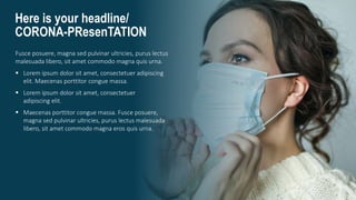Here is your headline/
CORONA-PResenTATION
Fusce posuere, magna sed pulvinar ultricies, purus lectus
malesuada libero, sit amet commodo magna quis urna.
 Lorem ipsum dolor sit amet, consectetuer adipiscing
elit. Maecenas porttitor congue massa.
 Lorem ipsum dolor sit amet, consectetuer
adipiscing elit.
 Maecenas porttitor congue massa. Fusce posuere,
magna sed pulvinar ultricies, purus lectus malesuada
libero, sit amet commodo magna eros quis urna.
 
