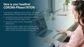 Here is your headline/
CORONA-PResenTATION
Fusce posuere, magna sed pulvinar ultricies, purus lectus
malesuada libero, sit amet commodo magna quis urna.
 Lorem ipsum dolor sit amet, consectetuer adipiscing
elit. Maecenas porttitor congue massa.
 Lorem ipsum dolor sit amet, consectetuer
adipiscing elit.
 Maecenas porttitor congue massa. Fusce posuere,
magna sed pulvinar ultricies, purus lectus malesuada
libero, sit amet commodo magna eros quis urna.
 