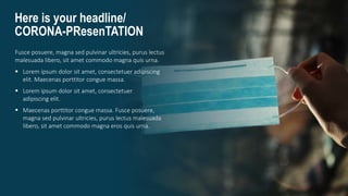 Here is your headline/
CORONA-PResenTATION
Fusce posuere, magna sed pulvinar ultricies, purus lectus
malesuada libero, sit amet commodo magna quis urna.
 Lorem ipsum dolor sit amet, consectetuer adipiscing
elit. Maecenas porttitor congue massa.
 Lorem ipsum dolor sit amet, consectetuer
adipiscing elit.
 Maecenas porttitor congue massa. Fusce posuere,
magna sed pulvinar ultricies, purus lectus malesuada
libero, sit amet commodo magna eros quis urna.
 