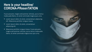 Here is your headline/
CORONA-PResenTATION
Fusce posuere, magna sed pulvinar ultricies, purus lectus
malesuada libero, sit amet commodo magna quis urna.
 Lorem ipsum dolor sit amet, consectetuer adipiscing
elit. Maecenas porttitor congue massa.
 Lorem ipsum dolor sit amet, consectetuer
adipiscing elit.
 Maecenas porttitor congue massa. Fusce posuere,
magna sed pulvinar ultricies, purus lectus malesuada
libero, sit amet commodo magna eros quis urna.
 