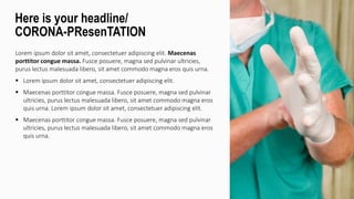 Lorem ipsum dolor sit amet, consectetuer adipiscing elit. Maecenas
porttitor congue massa. Fusce posuere, magna sed pulvinar ultricies,
purus lectus malesuada libero, sit amet commodo magna eros quis urna.
 Lorem ipsum dolor sit amet, consectetuer adipiscing elit.
 Maecenas porttitor congue massa. Fusce posuere, magna sed pulvinar
ultricies, purus lectus malesuada libero, sit amet commodo magna eros
quis urna. Lorem ipsum dolor sit amet, consectetuer adipiscing elit.
 Maecenas porttitor congue massa. Fusce posuere, magna sed pulvinar
ultricies, purus lectus malesuada libero, sit amet commodo magna eros
quis urna.
Here is your headline/
CORONA-PResenTATION
 