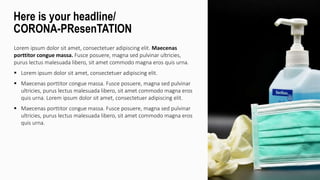 Lorem ipsum dolor sit amet, consectetuer adipiscing elit. Maecenas
porttitor congue massa. Fusce posuere, magna sed pulvinar ultricies,
purus lectus malesuada libero, sit amet commodo magna eros quis urna.
 Lorem ipsum dolor sit amet, consectetuer adipiscing elit.
 Maecenas porttitor congue massa. Fusce posuere, magna sed pulvinar
ultricies, purus lectus malesuada libero, sit amet commodo magna eros
quis urna. Lorem ipsum dolor sit amet, consectetuer adipiscing elit.
 Maecenas porttitor congue massa. Fusce posuere, magna sed pulvinar
ultricies, purus lectus malesuada libero, sit amet commodo magna eros
quis urna.
Here is your headline/
CORONA-PResenTATION
 