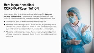 Lorem ipsum dolor sit amet, consectetuer adipiscing elit. Maecenas
porttitor congue massa. Fusce posuere, magna sed pulvinar ultricies,
purus lectus malesuada libero, sit amet commodo magna eros quis urna.
 Lorem ipsum dolor sit amet, consectetuer adipiscing elit.
 Maecenas porttitor congue massa. Fusce posuere, magna sed pulvinar
ultricies, purus lectus malesuada libero, sit amet commodo magna eros
quis urna. Lorem ipsum dolor sit amet, consectetuer adipiscing elit.
 Maecenas porttitor congue massa. Fusce posuere, magna sed pulvinar
ultricies, purus lectus malesuada libero, sit amet commodo magna eros
quis urna.
Here is your headline/
CORONA-PResenTATION
 