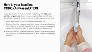 Lorem ipsum dolor sit amet, consectetuer adipiscing elit. Maecenas
porttitor congue massa. Fusce posuere, magna sed pulvinar ultricies,
purus lectus malesuada libero, sit amet commodo magna eros quis urna.
 Lorem ipsum dolor sit amet, consectetuer adipiscing elit.
 Maecenas porttitor congue massa. Fusce posuere, magna sed pulvinar
ultricies, purus lectus malesuada libero, sit amet commodo magna eros
quis urna. Lorem ipsum dolor sit amet, consectetuer adipiscing elit.
 Maecenas porttitor congue massa. Fusce posuere, magna sed pulvinar
ultricies, purus lectus malesuada libero, sit amet commodo magna eros
quis urna.
Here is your headline/
CORONA-PResenTATION
 