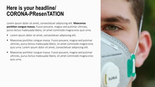 Lorem ipsum dolor sit amet, consectetuer adipiscing elit. Maecenas
porttitor congue massa. Fusce posuere, magna sed pulvinar ultricies,
purus lectus malesuada libero, sit amet commodo magna eros quis urna.
 Lorem ipsum dolor sit amet, consectetuer adipiscing elit.
 Maecenas porttitor congue massa. Fusce posuere, magna sed pulvinar
ultricies, purus lectus malesuada libero, sit amet commodo magna eros
quis urna. Lorem ipsum dolor sit amet, consectetuer adipiscing elit.
 Maecenas porttitor congue massa. Fusce posuere, magna sed pulvinar
ultricies, purus lectus malesuada libero, sit amet commodo magna eros
quis urna.
Here is your headline/
CORONA-PResenTATION
 