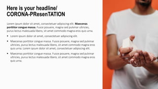 Lorem ipsum dolor sit amet, consectetuer adipiscing elit. Maecenas
porttitor congue massa. Fusce posuere, magna sed pulvinar ultricies,
purus lectus malesuada libero, sit amet commodo magna eros quis urna.
 Lorem ipsum dolor sit amet, consectetuer adipiscing elit.
 Maecenas porttitor congue massa. Fusce posuere, magna sed pulvinar
ultricies, purus lectus malesuada libero, sit amet commodo magna eros
quis urna. Lorem ipsum dolor sit amet, consectetuer adipiscing elit.
 Maecenas porttitor congue massa. Fusce posuere, magna sed pulvinar
ultricies, purus lectus malesuada libero, sit amet commodo magna eros
quis urna.
Here is your headline/
CORONA-PResenTATION
 