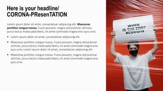Lorem ipsum dolor sit amet, consectetuer adipiscing elit. Maecenas
porttitor congue massa. Fusce posuere, magna sed pulvinar ultricies,
purus lectus malesuada libero, sit amet commodo magna eros quis urna.
 Lorem ipsum dolor sit amet, consectetuer adipiscing elit.
 Maecenas porttitor congue massa. Fusce posuere, magna sed pulvinar
ultricies, purus lectus malesuada libero, sit amet commodo magna eros
quis urna. Lorem ipsum dolor sit amet, consectetuer adipiscing elit.
 Maecenas porttitor congue massa. Fusce posuere, magna sed pulvinar
ultricies, purus lectus malesuada libero, sit amet commodo magna eros
quis urna.
Here is your headline/
CORONA-PResenTATION
 