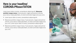 Lorem ipsum dolor sit amet, consectetuer adipiscing elit. Maecenas
porttitor congue massa. Fusce posuere, magna sed pulvinar ultricies,
purus lectus malesuada libero, sit amet commodo magna eros quis urna.
 Lorem ipsum dolor sit amet, consectetuer adipiscing elit.
 Maecenas porttitor congue massa. Fusce posuere, magna sed pulvinar
ultricies, purus lectus malesuada libero, sit amet commodo magna eros
quis urna. Lorem ipsum dolor sit amet, consectetuer adipiscing elit.
 Maecenas porttitor congue massa. Fusce posuere, magna sed pulvinar
ultricies, purus lectus malesuada libero, sit amet commodo magna eros
quis urna.
Here is your headline/
CORONA-PResenTATION
 