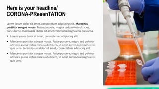 Lorem ipsum dolor sit amet, consectetuer adipiscing elit. Maecenas
porttitor congue massa. Fusce posuere, magna sed pulvinar ultricies,
purus lectus malesuada libero, sit amet commodo magna eros quis urna.
 Lorem ipsum dolor sit amet, consectetuer adipiscing elit.
 Maecenas porttitor congue massa. Fusce posuere, magna sed pulvinar
ultricies, purus lectus malesuada libero, sit amet commodo magna eros
quis urna. Lorem ipsum dolor sit amet, consectetuer adipiscing elit.
 Maecenas porttitor congue massa. Fusce posuere, magna sed pulvinar
ultricies, purus lectus malesuada libero, sit amet commodo magna eros
quis urna.
Here is your headline/
CORONA-PResenTATION
 