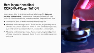 Lorem ipsum dolor sit amet, consectetuer adipiscing elit. Maecenas
porttitor congue massa. Fusce posuere, magna sed pulvinar ultricies,
purus lectus malesuada libero, sit amet commodo magna eros quis urna.
 Lorem ipsum dolor sit amet, consectetuer adipiscing elit.
 Maecenas porttitor congue massa. Fusce posuere, magna sed pulvinar
ultricies, purus lectus malesuada libero, sit amet commodo magna eros
quis urna. Lorem ipsum dolor sit amet, consectetuer adipiscing elit.
 Maecenas porttitor congue massa. Fusce posuere, magna sed pulvinar
ultricies, purus lectus malesuada libero, sit amet commodo magna eros
quis urna.
Here is your headline/
CORONA-PResenTATION
 