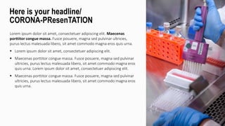 Lorem ipsum dolor sit amet, consectetuer adipiscing elit. Maecenas
porttitor congue massa. Fusce posuere, magna sed pulvinar ultricies,
purus lectus malesuada libero, sit amet commodo magna eros quis urna.
 Lorem ipsum dolor sit amet, consectetuer adipiscing elit.
 Maecenas porttitor congue massa. Fusce posuere, magna sed pulvinar
ultricies, purus lectus malesuada libero, sit amet commodo magna eros
quis urna. Lorem ipsum dolor sit amet, consectetuer adipiscing elit.
 Maecenas porttitor congue massa. Fusce posuere, magna sed pulvinar
ultricies, purus lectus malesuada libero, sit amet commodo magna eros
quis urna.
Here is your headline/
CORONA-PResenTATION
 