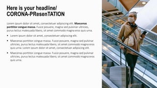 Lorem ipsum dolor sit amet, consectetuer adipiscing elit. Maecenas
porttitor congue massa. Fusce posuere, magna sed pulvinar ultricies,
purus lectus malesuada libero, sit amet commodo magna eros quis urna.
 Lorem ipsum dolor sit amet, consectetuer adipiscing elit.
 Maecenas porttitor congue massa. Fusce posuere, magna sed pulvinar
ultricies, purus lectus malesuada libero, sit amet commodo magna eros
quis urna. Lorem ipsum dolor sit amet, consectetuer adipiscing elit.
 Maecenas porttitor congue massa. Fusce posuere, magna sed pulvinar
ultricies, purus lectus malesuada libero, sit amet commodo magna eros
quis urna.
Here is your headline/
CORONA-PResenTATION
 