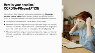 Lorem ipsum dolor sit amet, consectetuer adipiscing elit. Maecenas
porttitor congue massa. Fusce posuere, magna sed pulvinar ultricies,
purus lectus malesuada libero, sit amet commodo magna eros quis urna.
 Lorem ipsum dolor sit amet, consectetuer adipiscing elit.
 Maecenas porttitor congue massa. Fusce posuere, magna sed pulvinar
ultricies, purus lectus malesuada libero, sit amet commodo magna eros
quis urna. Lorem ipsum dolor sit amet, consectetuer adipiscing elit.
 Maecenas porttitor congue massa. Fusce posuere, magna sed pulvinar
ultricies, purus lectus malesuada libero, sit amet commodo magna eros
quis urna.
Here is your headline/
CORONA-PResenTATION
 