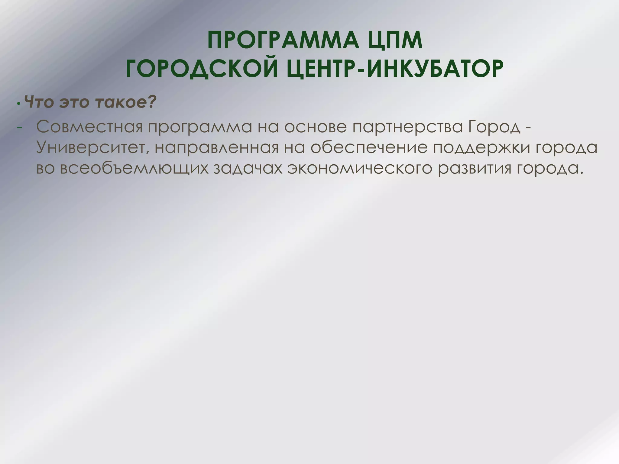 ПРОГРАММА ЦПМ
ГОРОДСКОЙ ЦЕНТР-ИНКУБАТОР
• Что это такое?
- Совместная программа на oснове партнерства Город -
Университет, направленная на обеспечение поддержки города
во всеобъемлющих задачах экономического развития города.
 