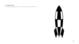 @ launchFuture
// nothing happens due to side-effect memoization!
12
 