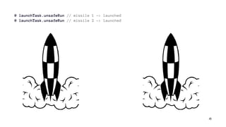 @ launchTask.unsafeRun // missile 1 -> launched
@ launchTask.unsafeRun // missile 2 -> launched
15
 
