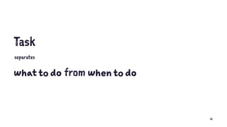 Task
separates
what to do from when to do
16
 