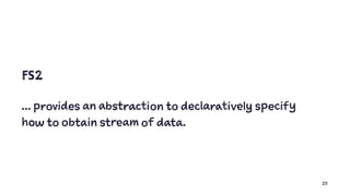 FS2
... provides an abstraction to declaratively specify
how to obtain stream of data.
25
 