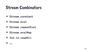 Stream Combinators
4 Stream.constant
4 Stream.eval
4 Stream.repeatEval
4 Stream.evalMap
4 fs2.io.readAll
4 ...
40
 