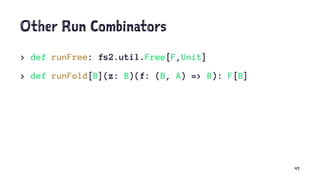 Other Run Combinators
> def runFree: fs2.util.Free[F,Unit]
> def runFold[B](z: B)(f: (B, A) => B): F[B]
45
 