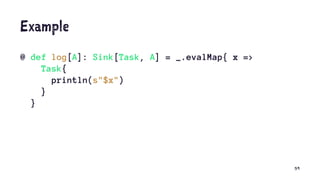 Example
@ def log[A]: Sink[Task, A] = _.evalMap{ x =>
Task{
println(s"$x")
}
}
59
 