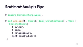 Sentiment Analysis Pipe
@ import SentimentAnalyzer._
@ def analyze(t: Tweet): Task[EnrichedTweet] = Task {
EnrichedTweet(
t.author,
t.body,
t.retweetCount,
sentiment(t.body))
}
66
 