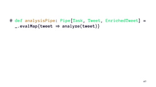 @ def analysisPipe: Pipe[Task, Tweet, EnrichedTweet] =
_.evalMap{tweet analyze(tweet)}
67
 